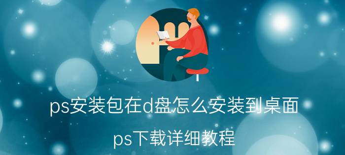 ps安装包在d盘怎么安装到桌面 ps下载详细教程？